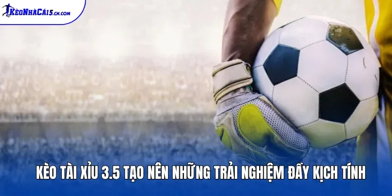 Kèo Tài Xỉu 3.5 tạo nên những trải nghiệm đầy kịch tính